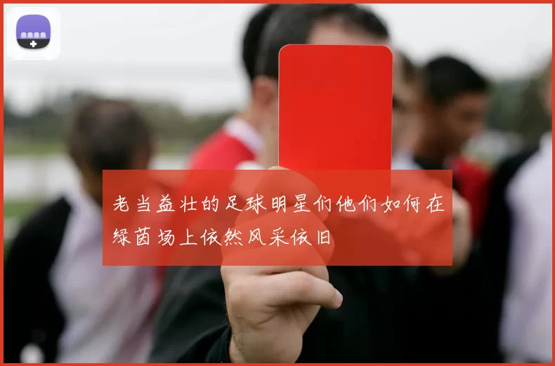 老当益壮的足球明星们他们如何在绿茵场上依然风采依旧