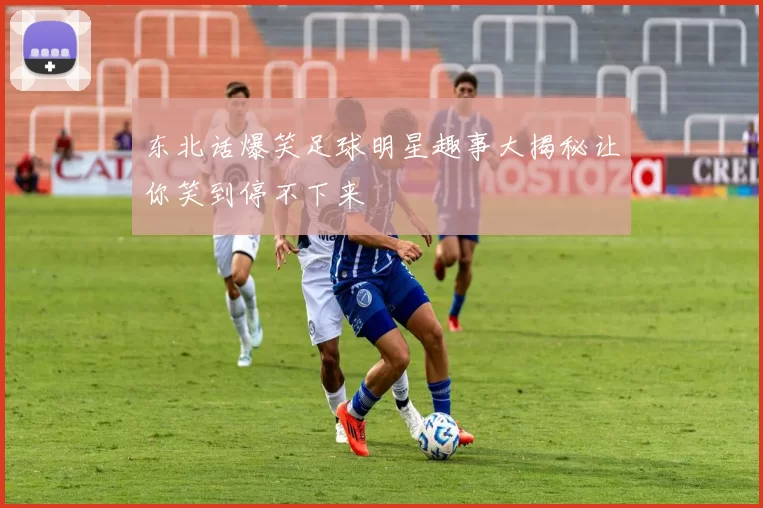 东北话爆笑足球明星趣事大揭秘让你笑到停不下来