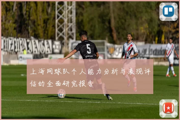 上海网球队个人能力分析与表现评估的全面研究报告