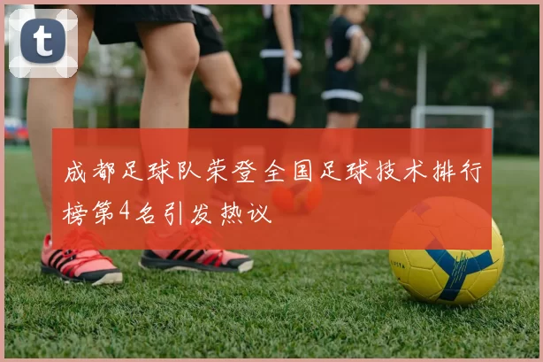 成都足球队荣登全国足球技术排行榜第4名引发热议