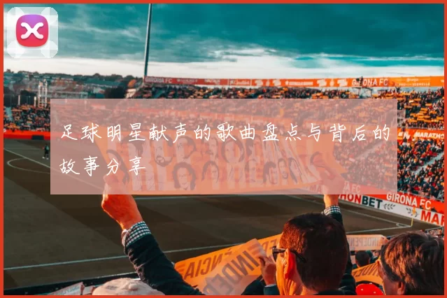 足球明星献声的歌曲盘点与背后的故事分享
