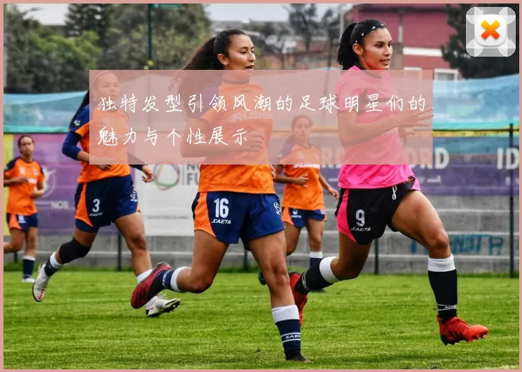 独特发型引领风潮的足球明星们的魅力与个性展示