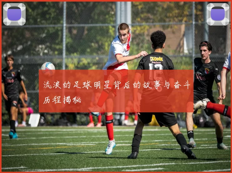 流浪的足球明星背后的故事与奋斗历程揭秘
