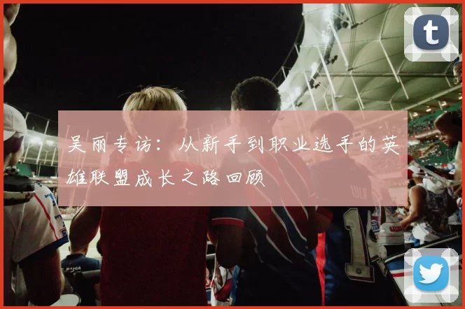 吴丽专访：从新手到职业选手的英雄联盟成长之路回顾