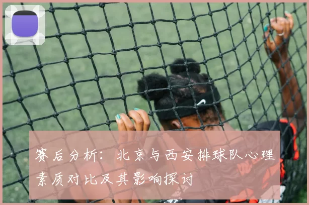 赛后分析：北京与西安排球队心理素质对比及其影响探讨