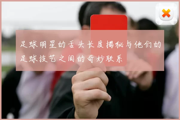 足球明星的舌头长度揭秘与他们的足球技艺之间的奇妙联系