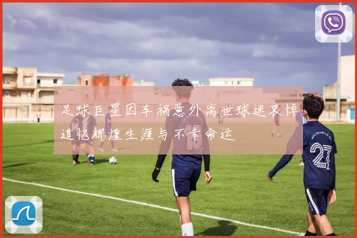 足球巨星因车祸意外离世球迷哀悼追忆辉煌生涯与不幸命运