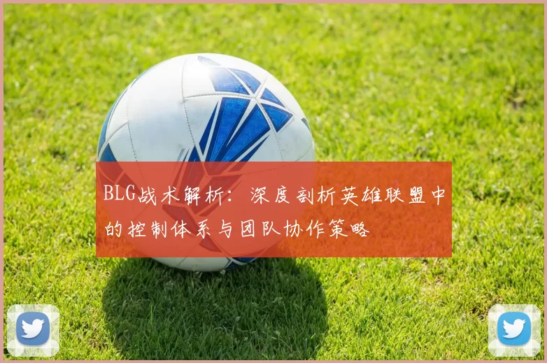 BLG战术解析：深度剖析英雄联盟中的控制体系与团队协作策略