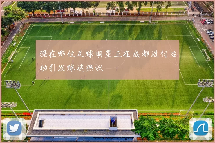 现在哪位足球明星正在成都进行活动引发球迷热议
