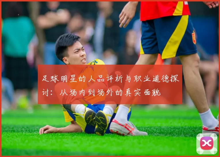 足球明星的人品评析与职业道德探讨：从场内到场外的真实面貌