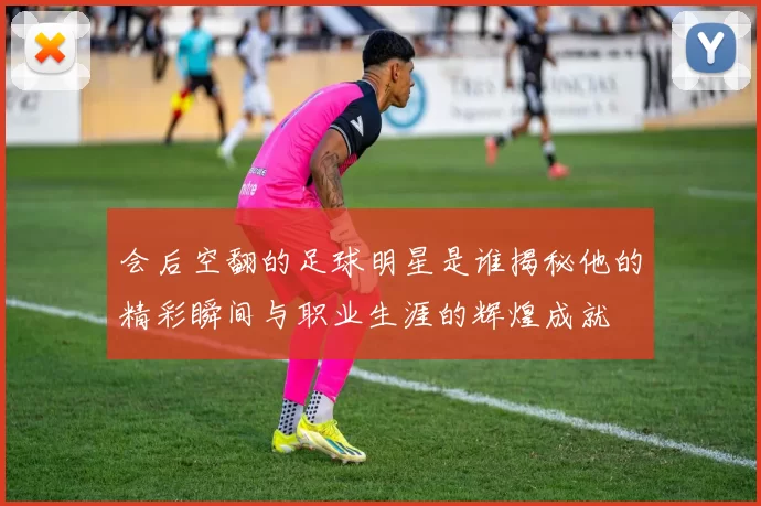 会后空翻的足球明星是谁揭秘他的精彩瞬间与职业生涯的辉煌成就