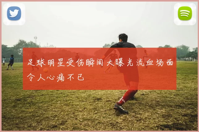 足球明星受伤瞬间大曝光流血场面令人心痛不已