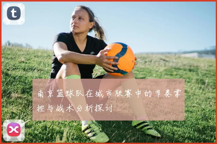 南京篮球队在城市联赛中的节奏掌控与战术分析探讨