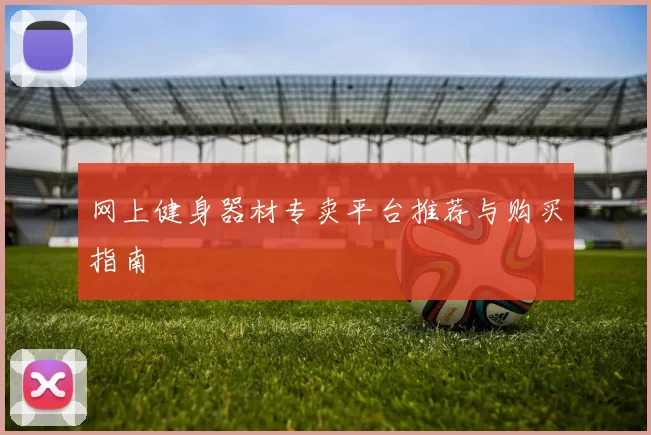 网上健身器材专卖平台推荐与购买指南