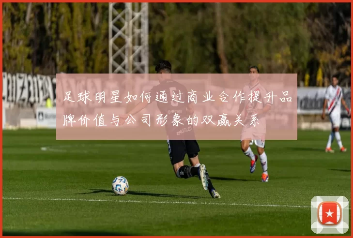 足球明星如何通过商业合作提升品牌价值与公司形象的双赢关系