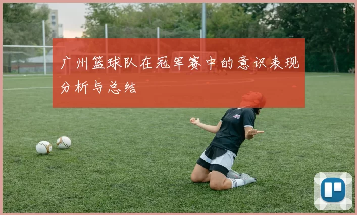 广州篮球队在冠军赛中的意识表现分析与总结