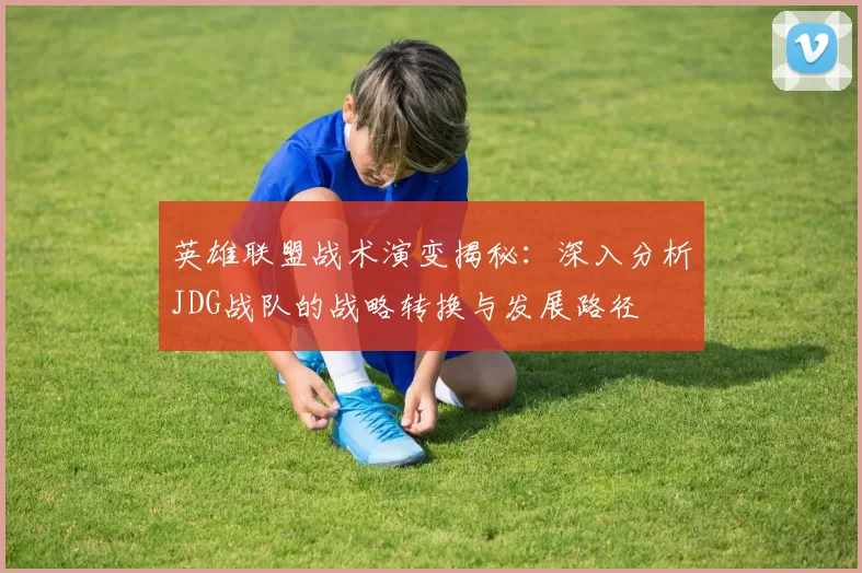 英雄联盟战术演变揭秘：深入分析JDG战队的战略转换与发展路径