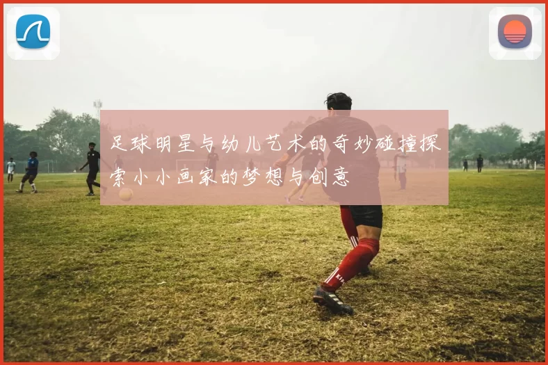 足球明星与幼儿艺术的奇妙碰撞探索小小画家的梦想与创意