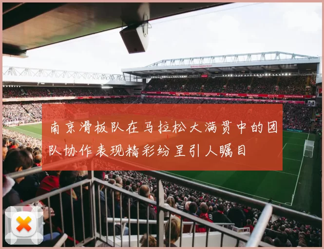 南京滑板队在马拉松大满贯中的团队协作表现精彩纷呈引人瞩目