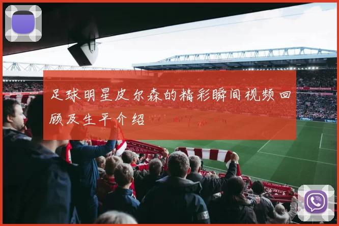 足球明星皮尔森的精彩瞬间视频回顾及生平介绍