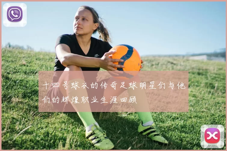 十四号球衣的传奇足球明星们与他们的辉煌职业生涯回顾