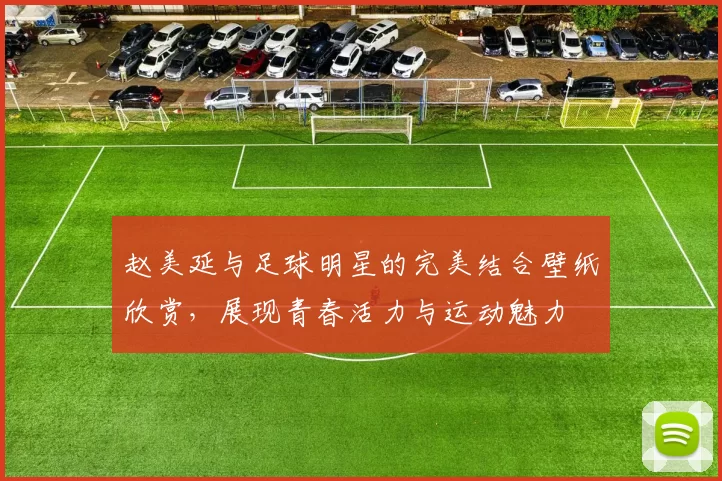赵美延与足球明星的完美结合壁纸欣赏，展现青春活力与运动魅力
