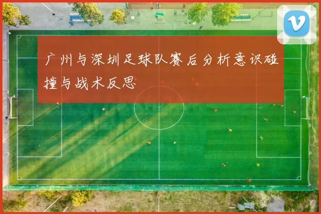 广州与深圳足球队赛后分析意识碰撞与战术反思