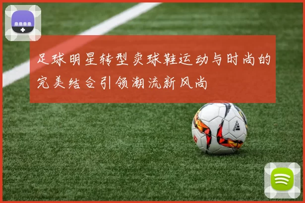 足球明星转型卖球鞋运动与时尚的完美结合引领潮流新风尚