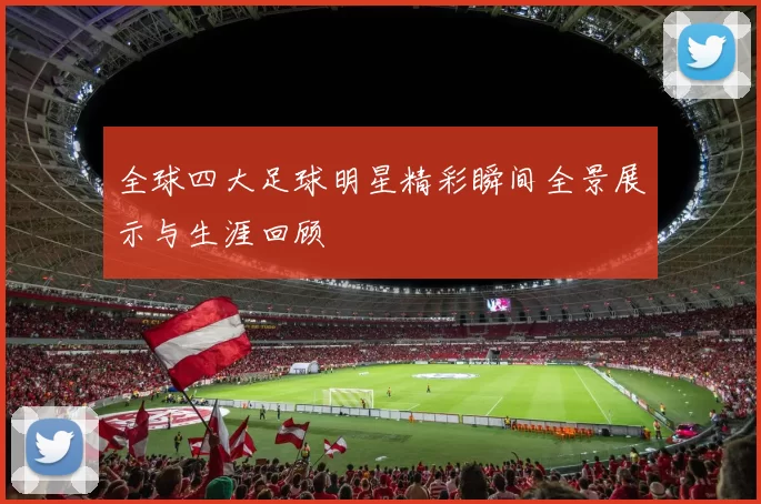 全球四大足球明星精彩瞬间全景展示与生涯回顾
