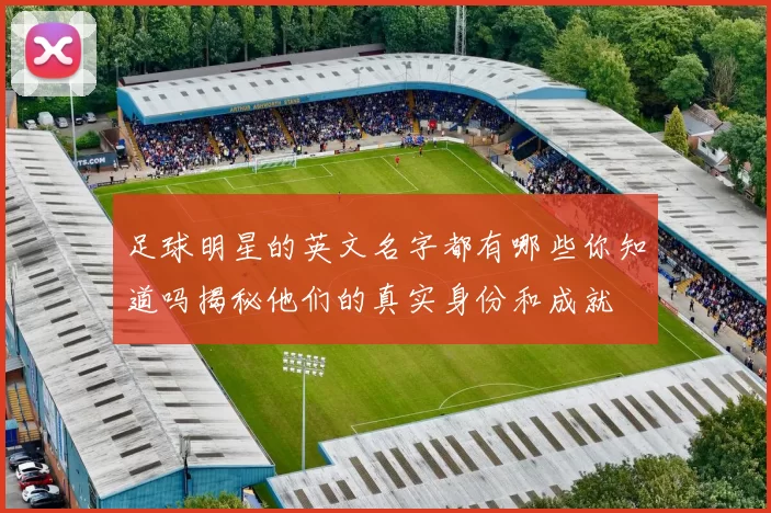 足球明星的英文名字都有哪些你知道吗揭秘他们的真实身份和成就
