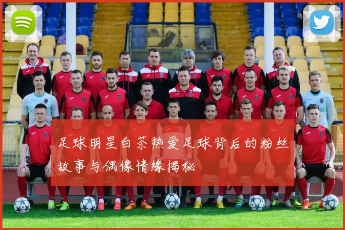 足球明星白茶热爱足球背后的粉丝故事与偶像情缘揭秘