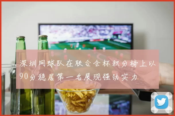 深圳网球队在联合会杯积分榜上以90分稳居第一名展现强劲实力