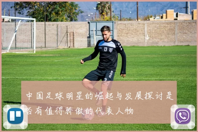 中国足球明星的崛起与发展探讨是否有值得骄傲的代表人物