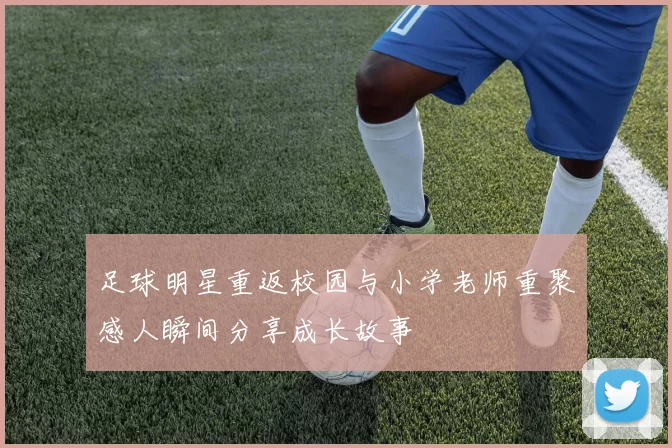 足球明星重返校园与小学老师重聚感人瞬间分享成长故事