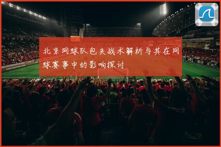北京网球队包夹战术解析与其在网球赛事中的影响探讨