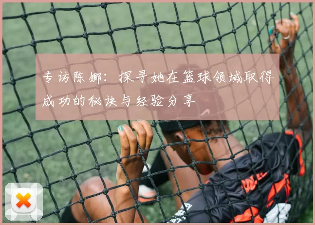 专访陈娜：探寻她在篮球领域取得成功的秘诀与经验分享