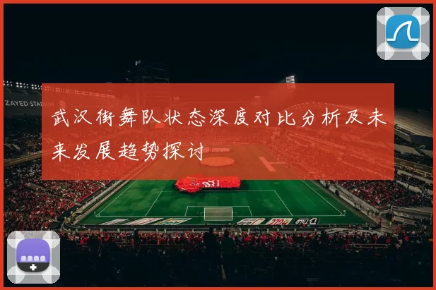 武汉街舞队状态深度对比分析及未来发展趋势探讨