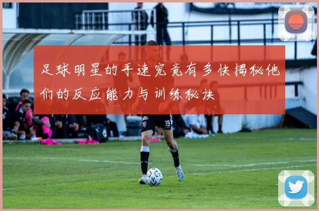 足球明星的手速究竟有多快揭秘他们的反应能力与训练秘诀