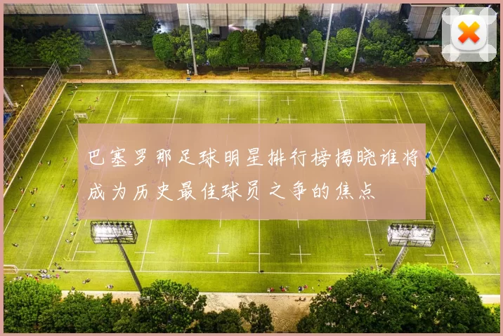 巴塞罗那足球明星排行榜揭晓谁将成为历史最佳球员之争的焦点