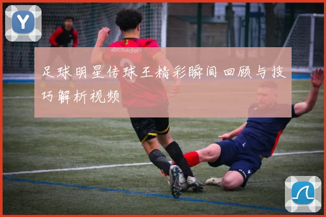 足球明星传球王精彩瞬间回顾与技巧解析视频