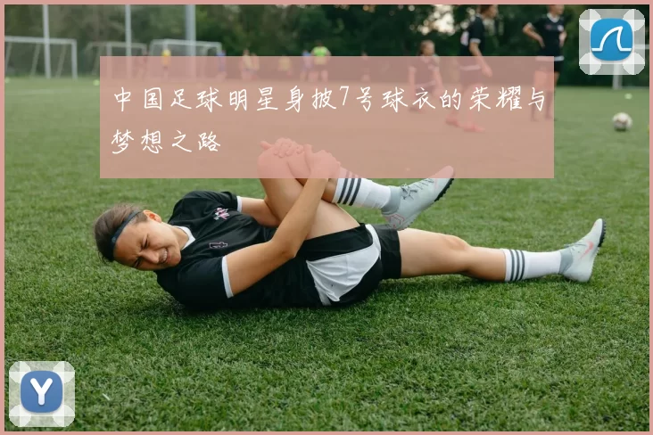 中国足球明星身披7号球衣的荣耀与梦想之路