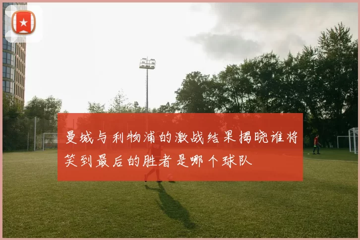 曼城与利物浦的激战结果揭晓谁将笑到最后的胜者是哪个球队