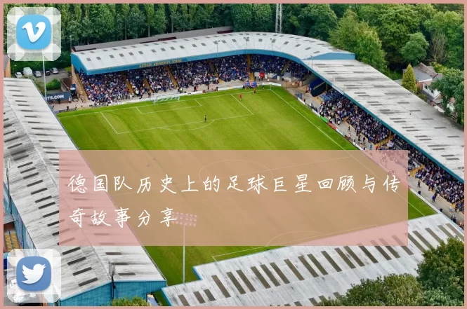 德国队历史上的足球巨星回顾与传奇故事分享