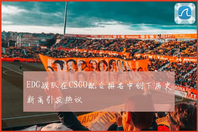 EDG战队在CSGO配合排名中创下历史新高引发热议