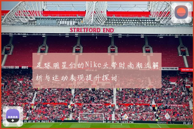 足球明星们的Nike头带时尚潮流解析与运动表现提升探讨