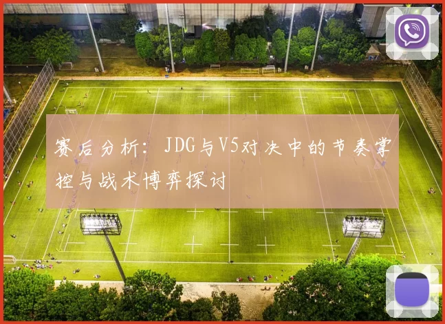 赛后分析：JDG与V5对决中的节奏掌控与战术博弈探讨