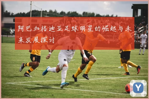 阿巴加格迪亚足球明星的崛起与未来发展探讨