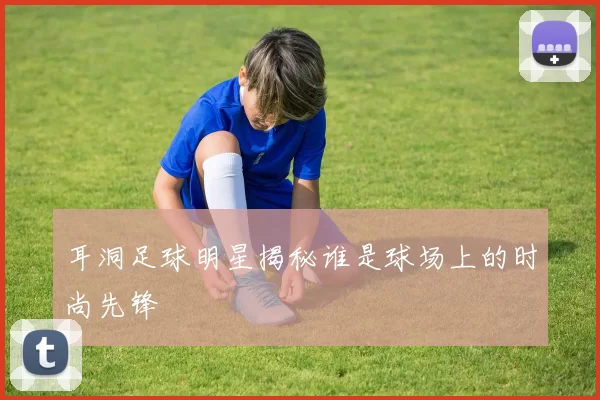 耳洞足球明星揭秘谁是球场上的时尚先锋