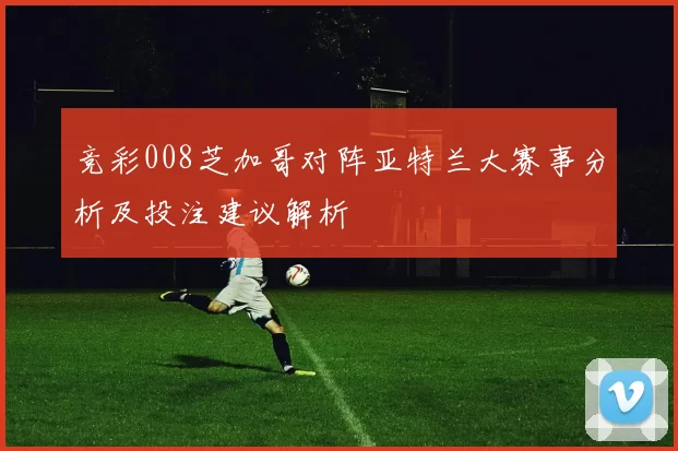 竞彩008芝加哥对阵亚特兰大赛事分析及投注建议解析