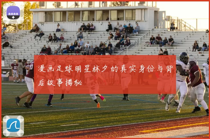 漫画足球明星林夕的真实身份与背后故事揭秘